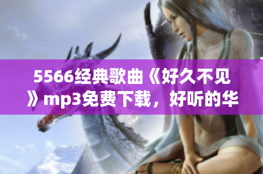 5566經(jīng)典歌曲《好久不見》mp3免費(fèi)下載，好聽的華語歌曲免費(fèi)試聽和下載