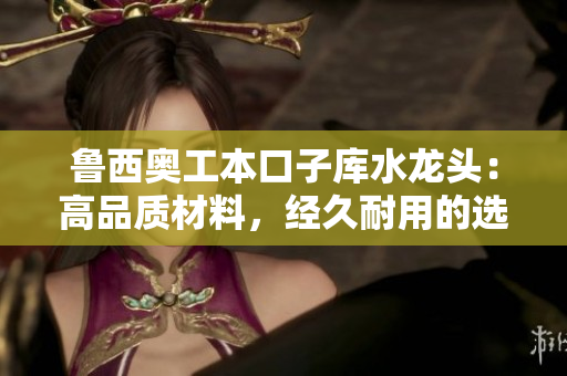 魯西奧工本口子庫(kù)水龍頭：高品質(zhì)材料，經(jīng)久耐用的選擇!