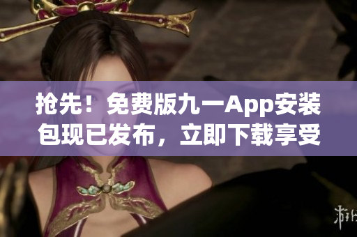 搶先！免費(fèi)版九一App安裝包現(xiàn)已發(fā)布，立即下載享受海量資源。