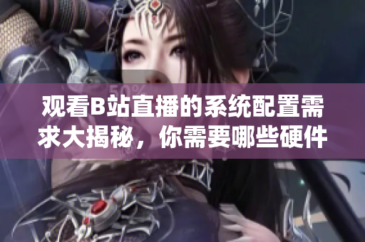 觀看B站直播的系統(tǒng)配置需求大揭秘，你需要哪些硬件和軟件？