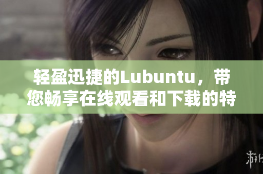 輕盈迅捷的Lubuntu，帶您暢享在線觀看和下載的特性