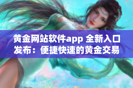 黃金網(wǎng)站軟件app 全新入口發(fā)布：便捷快速的黃金交易體驗(yàn)！