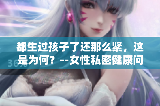 都生過(guò)孩子了還那么緊，這是為何？--女性私密健康問(wèn)題探究