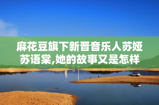 麻花豆旗下新晉音樂人蘇婭蘇語棠,她的故事又是怎樣的？
