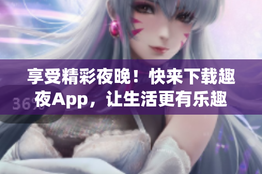 享受精彩夜晚！快來(lái)下載趣夜App，讓生活更有樂(lè)趣