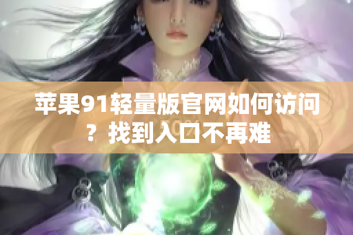 蘋果91輕量版官網(wǎng)如何訪問？找到入口不再難