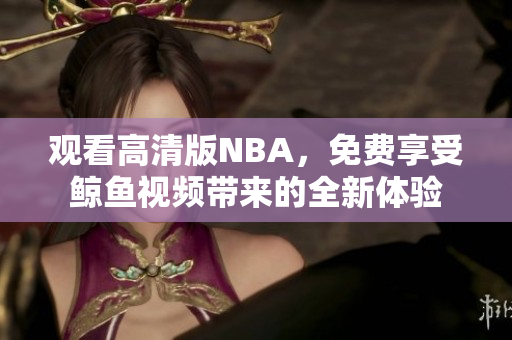 觀看高清版NBA，免費(fèi)享受鯨魚視頻帶來的全新體驗(yàn)