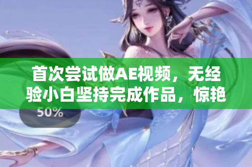 首次嘗試做AE視頻，無經驗小白堅持完成作品，驚艷朋友圈