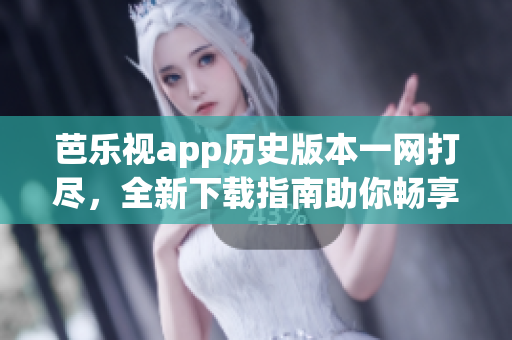 芭樂視app歷史版本一網(wǎng)打盡，全新下載指南助你暢享經(jīng)典功能