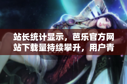 站長統(tǒng)計顯示，芭樂官方網站下載量持續(xù)攀升，用戶青睞有增。