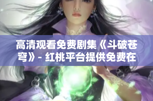 高清觀看免費劇集《斗破蒼穹》- 紅桃平臺提供免費在線觀看