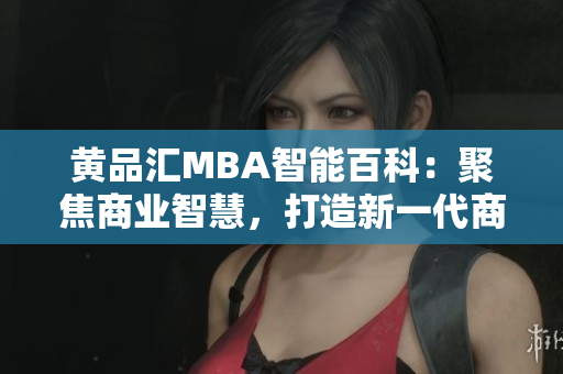 黃品匯MBA智能百科：聚焦商業(yè)智慧，打造新一代商學(xué)教育智庫
