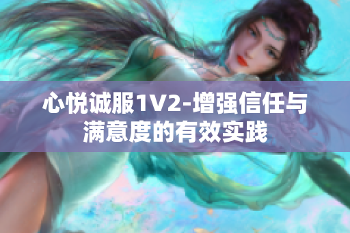 心悅誠服1V2-增強(qiáng)信任與滿意度的有效實(shí)踐