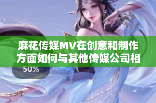 麻花傳媒MV在創(chuàng)意和制作方面如何與其他傳媒公司相比？