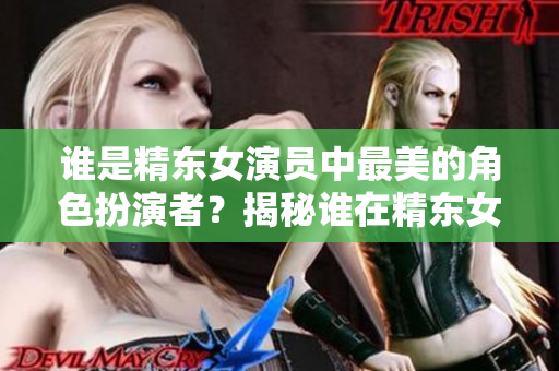 誰是精東女演員中最美的角色扮演者？揭秘誰在精東女演員中展現(xiàn)最出色的美麗風(fēng)采