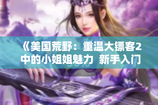 《美國荒野：重溫大鏢客2 中的小姐姐魅力  新手入門指南，立即開始您的冒險(xiǎn)生活！》