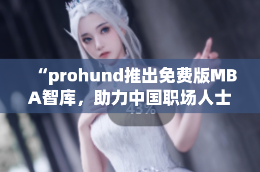 “prohund推出免費版MBA智庫，助力中國職場人士提升管理智慧”
