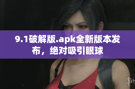 9.1破解版.apk全新版本發(fā)布，絕對吸引眼球