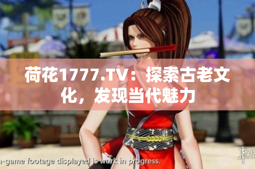 荷花1777.TV：探索古老文化，發(fā)現(xiàn)當代魅力