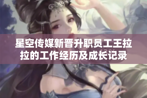 星空傳媒新晉升職員工王拉拉的工作經(jīng)歷及成長記錄