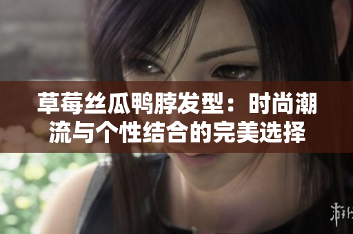 草莓絲瓜鴨脖發(fā)型：時尚潮流與個性結(jié)合的完美選擇