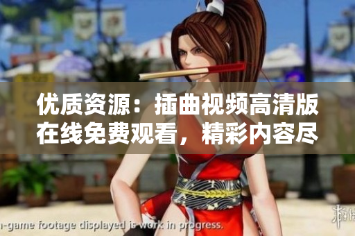 優(yōu)質(zhì)資源：插曲視頻高清版在線免費(fèi)觀看，精彩內(nèi)容盡在眼前