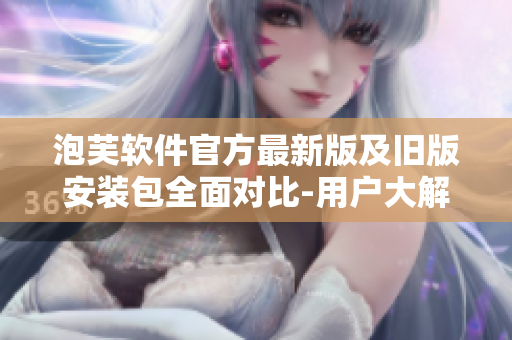 泡芙軟件官方最新版及舊版安裝包全面對比-用戶大解密