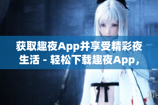 獲取趣夜App并享受精彩夜生活 - 輕松下載趣夜App，暢享豐富夜生活資源