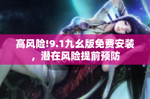高風(fēng)險(xiǎn)!9.1九幺版免費(fèi)安裝，潛在風(fēng)險(xiǎn)提前預(yù)防