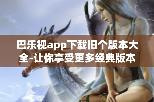 巴樂視app下載舊個(gè)版本大全-讓你享受更多經(jīng)典版本的樂趣