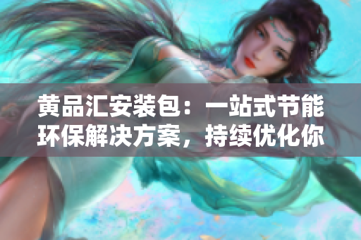 黃品匯安裝包：一站式節(jié)能環(huán)保解決方案，持續(xù)優(yōu)化你的生活和工作環(huán)境