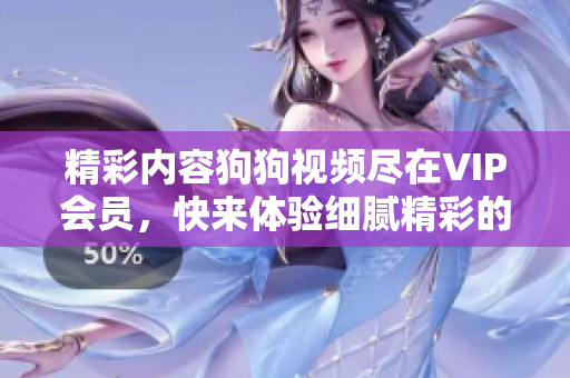 精彩內(nèi)容狗狗視頻盡在VIP會(huì)員，快來體驗(yàn)細(xì)膩精彩的視頻內(nèi)容吧！
