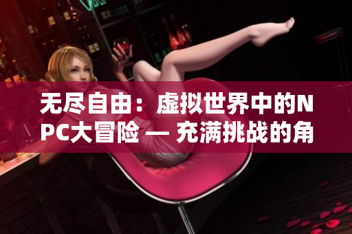 無盡自由：虛擬世界中的NPC大冒險(xiǎn) — 充滿挑戰(zhàn)的角色扮演游戲
