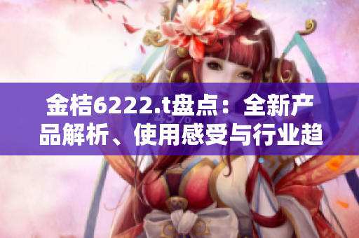 金桔6222.t盤點(diǎn)：全新產(chǎn)品解析、使用感受與行業(yè)趨勢(shì)分享