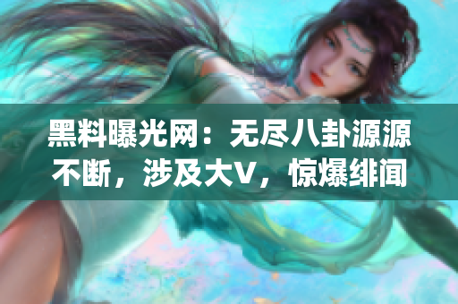 黑料曝光網(wǎng)：無盡八卦源源不斷，涉及大V，驚爆緋聞，助你get更多內(nèi)幕！