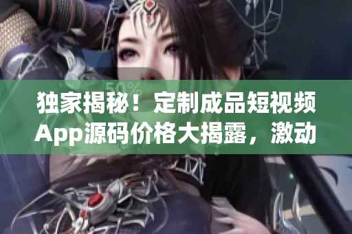 獨家揭秘！定制成品短視頻App源碼價格大揭露，激動人心！