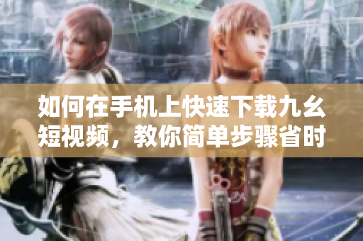 如何在手機(jī)上快速下載九幺短視頻，教你簡(jiǎn)單步驟省時(shí)又方便