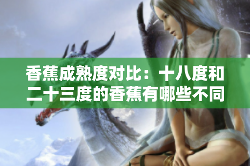香蕉成熟度對比：十八度和二十三度的香蕉有哪些不同？