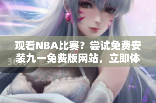 觀看NBA比賽？嘗試免費安裝九一免費版網(wǎng)站，立即體驗！