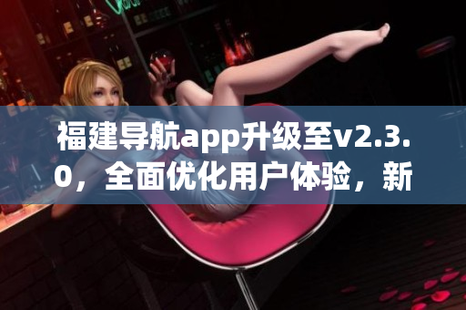 福建導(dǎo)航app升級(jí)至v2.3.0，全面優(yōu)化用戶體驗(yàn)，新增功能豐富更智能，引領(lǐng)出行新風(fēng)尚
