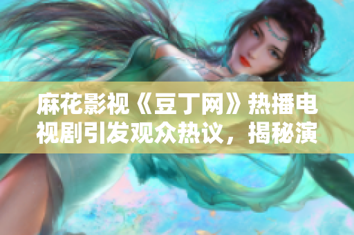 麻花影視《豆丁網(wǎng)》熱播電視劇引發(fā)觀眾熱議，揭秘演員陣容和劇情大揭秘
