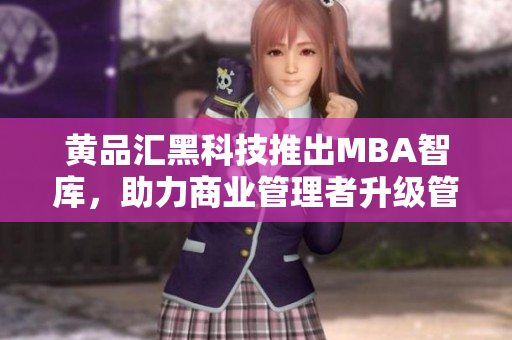 黃品匯黑科技推出MBA智庫，助力商業(yè)管理者升級(jí)管理智慧
