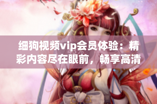 細(xì)狗視頻vip會(huì)員體驗(yàn)：精彩內(nèi)容盡在眼前，暢享高清視聽樂趣
