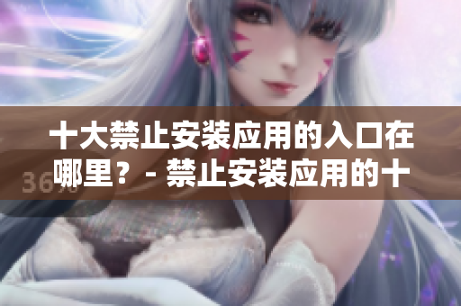 十大禁止安裝應(yīng)用的入口在哪里？- 禁止安裝應(yīng)用的十大位置在哪兒？