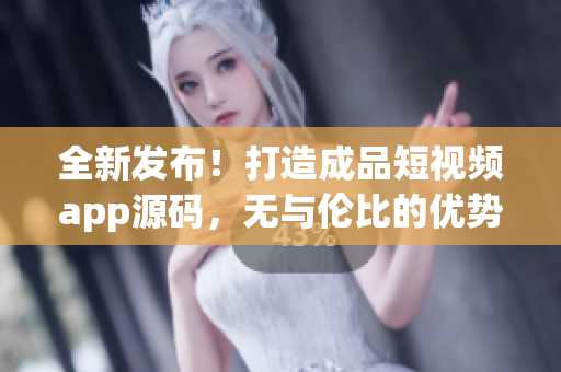全新發(fā)布！打造成品短視頻app源碼，無與倫比的優(yōu)勢，讓你輕松邁入視頻應(yīng)用開發(fā)領(lǐng)域