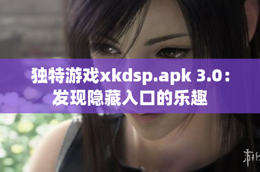 獨(dú)特游戲xkdsp.apk 3.0：發(fā)現(xiàn)隱藏入口的樂趣