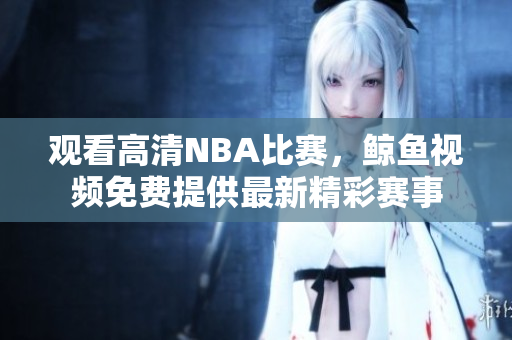 觀看高清NBA比賽，鯨魚視頻免費(fèi)提供最新精彩賽事