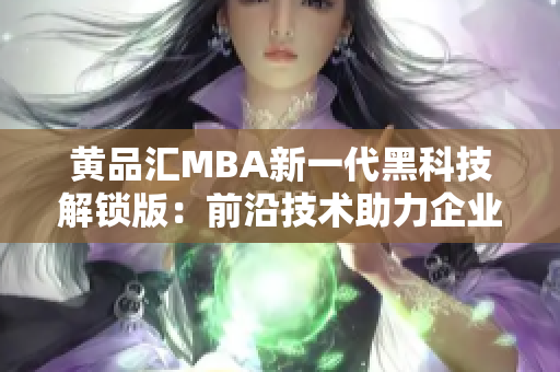 黃品匯MBA新一代黑科技解鎖版：前沿技術(shù)助力企業(yè)管理實(shí)現(xiàn)突破