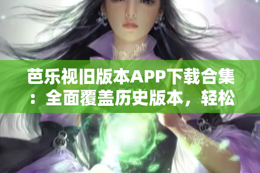 芭樂(lè)視舊版本APP下載合集：全面覆蓋歷史版本，輕松找回您喜愛(ài)的經(jīng)典版本