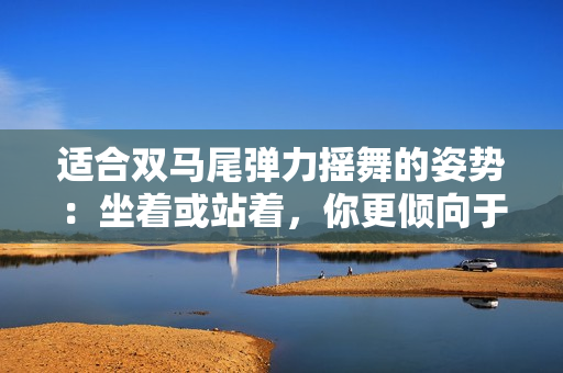 適合雙馬尾彈力搖舞的姿勢(shì)：坐著或站著，你更傾向于哪一種？